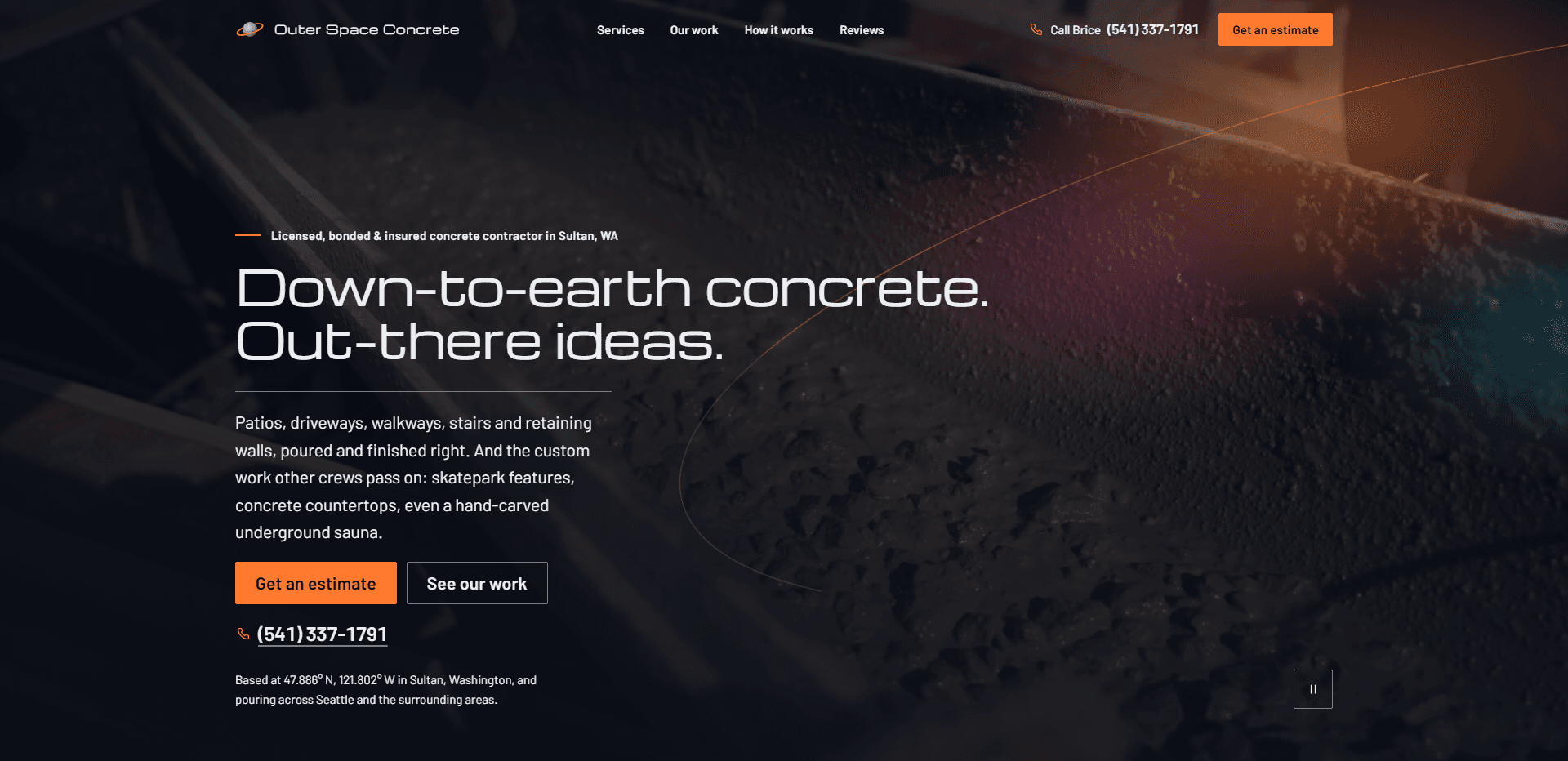 Homepage of Outer Space Concrete: a dark close-up video still of wet, textured concrete in an angled chute, crossed by a thin orange orbit line and a faint purple and teal glow, under a top bar carrying a small ringed-planet mark beside the wide 'Outer Space Concrete' wordmark, navigation reading Services, Our work, How it works, and Reviews, a 'Call Brice' phone number, and an orange 'Get an estimate' button, above a short orange rule and the kicker 'Licensed, bonded & insured concrete contractor in Sultan, WA', the wide geometric headline 'Down-to-earth concrete. Out-there ideas.', a thin rule, a paragraph about patios, driveways, walkways, stairs, and retaining walls alongside custom work like skatepark features, concrete countertops, and a hand-carved underground sauna, an orange 'Get an estimate' button beside an outlined 'See our work' button, an underlined phone number, a small line giving the shop's map coordinates in Sultan and pouring across Seattle and the surrounding areas, and a pause control for the background video in the corner.